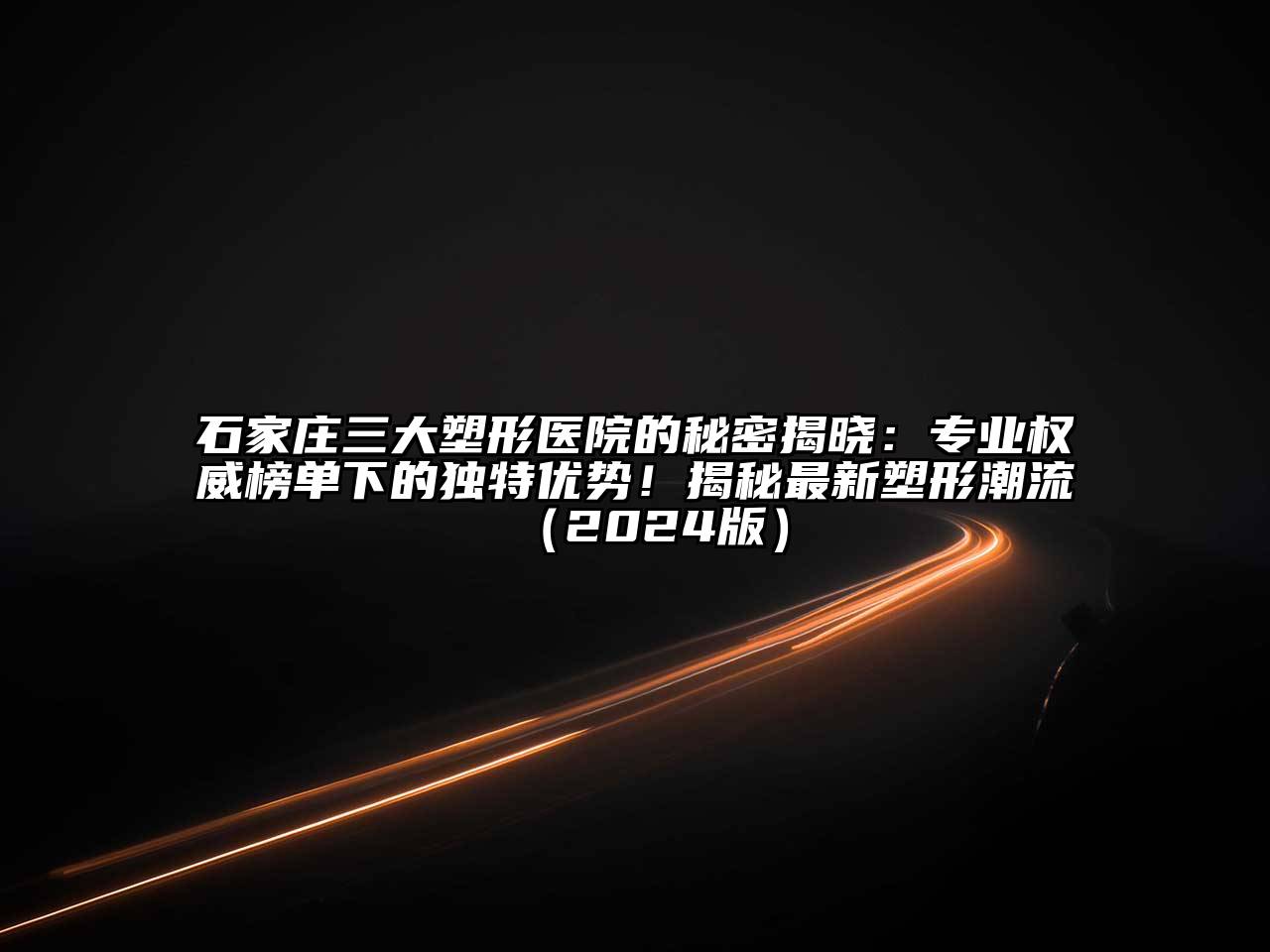 石家庄三大塑形医院的秘密揭晓：专业权威榜单下的独特优势！揭秘最新塑形潮流（2024版）