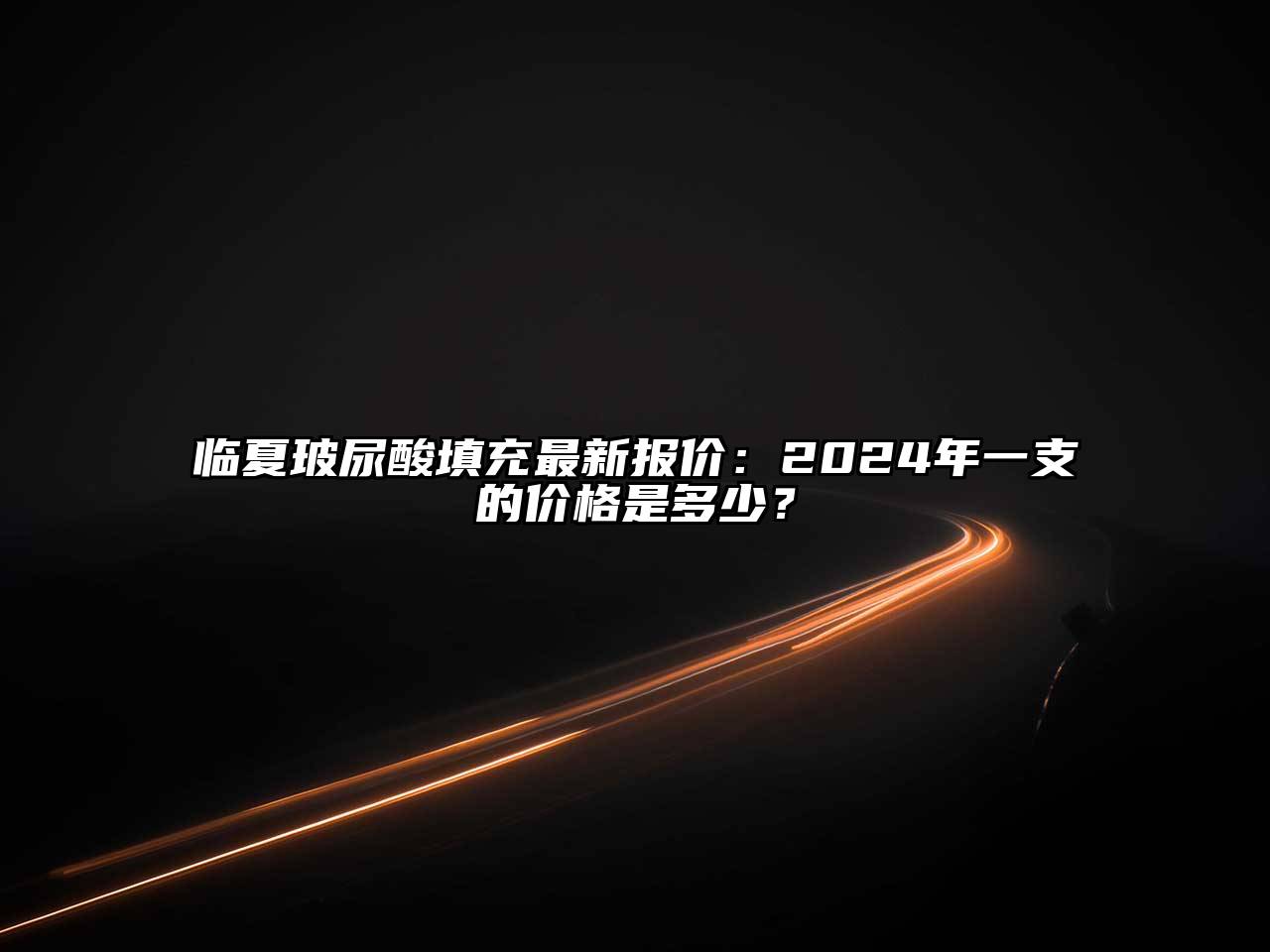 临夏玻尿酸填充最新报价：2024年一支的价格是多少？
