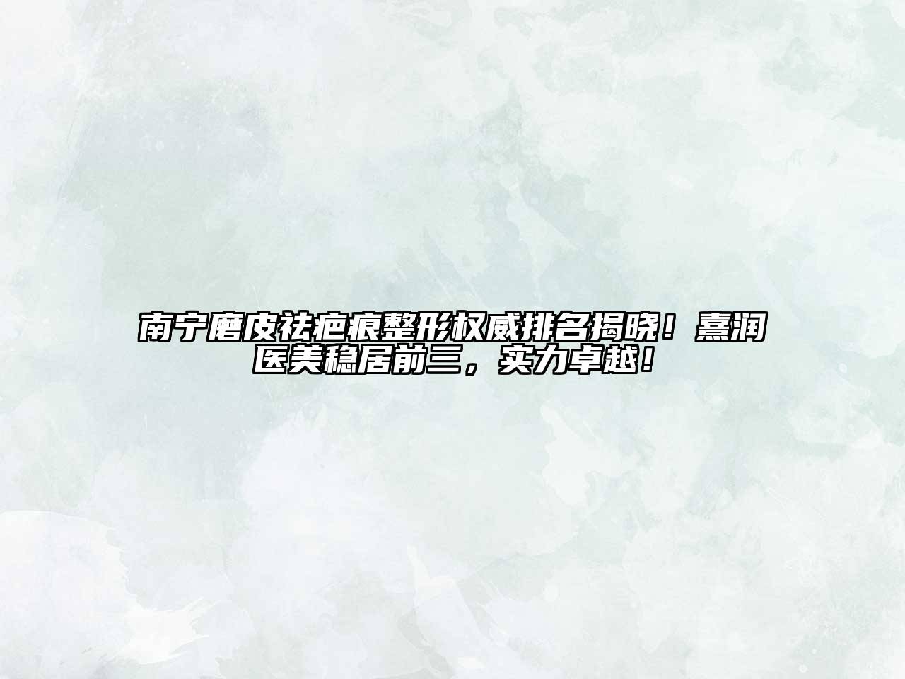 南宁磨皮祛疤痕整形权威排名揭晓！熹润医美稳居前三，实力卓越！