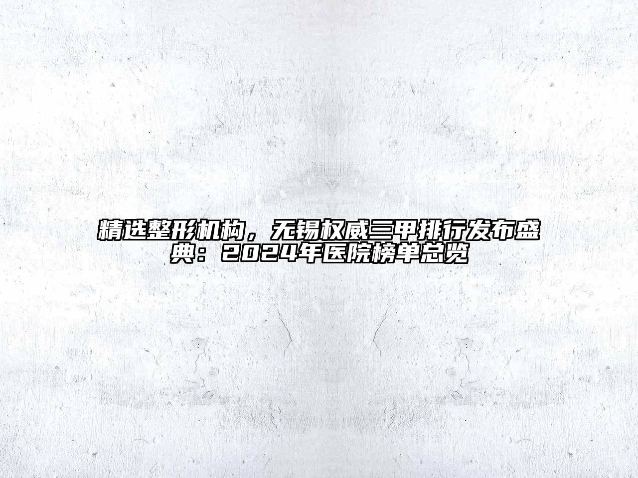精选整形机构，无锡权威三甲排行发布盛典：2024年医院榜单总览