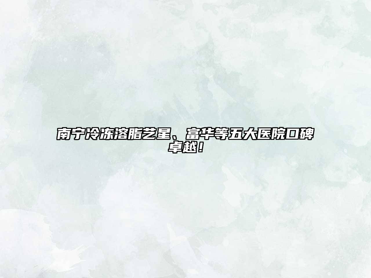 南宁冷冻溶脂艺星、富华等五大医院口碑卓越！