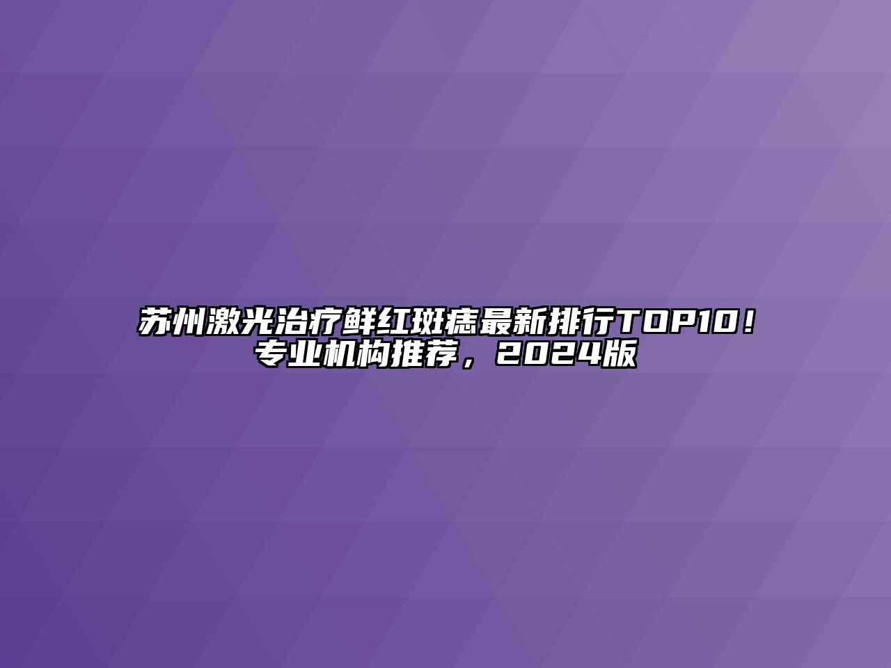 苏州激光治疗鲜红斑痣最新排行TOP10！专业机构推荐，2024版