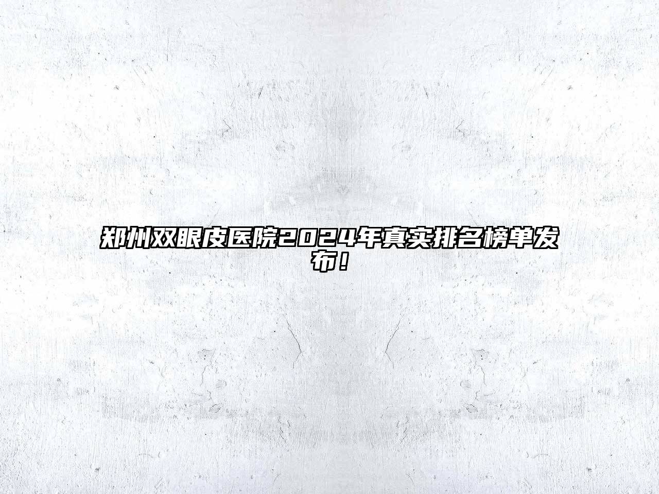 郑州双眼皮医院2024年真实排名榜单发布！