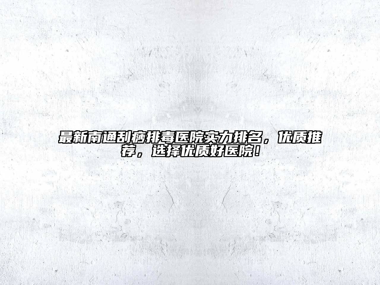 最新南通刮痧排毒医院实力排名，优质推荐，选择优质好医院！