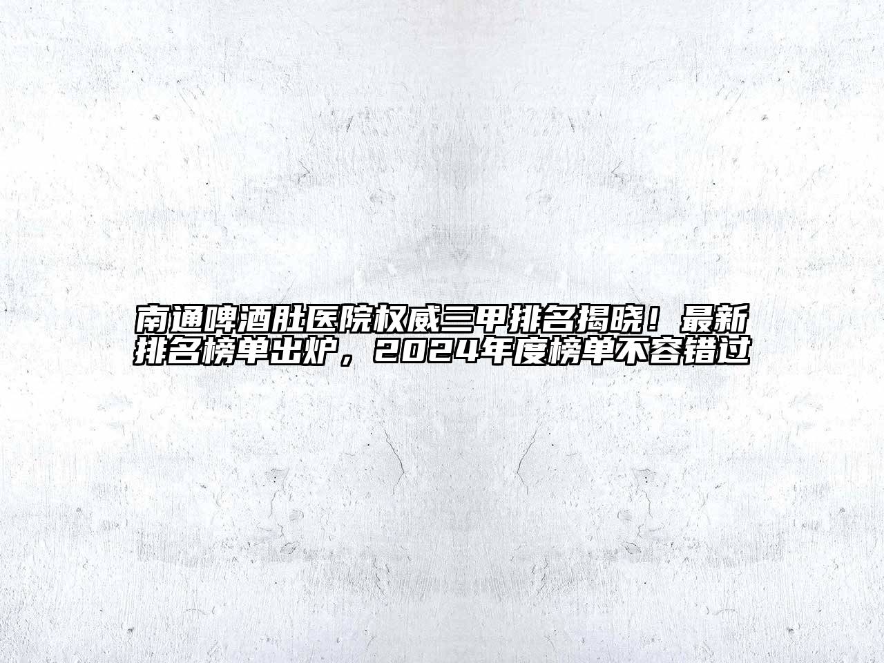 南通啤酒肚医院权威三甲排名揭晓！最新排名榜单出炉，2024年度榜单不容错过
