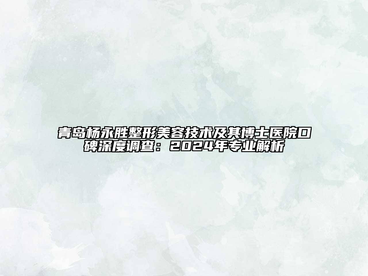 青岛杨永胜整形美容技术及其博士医院口碑深度调查：2024年专业解析