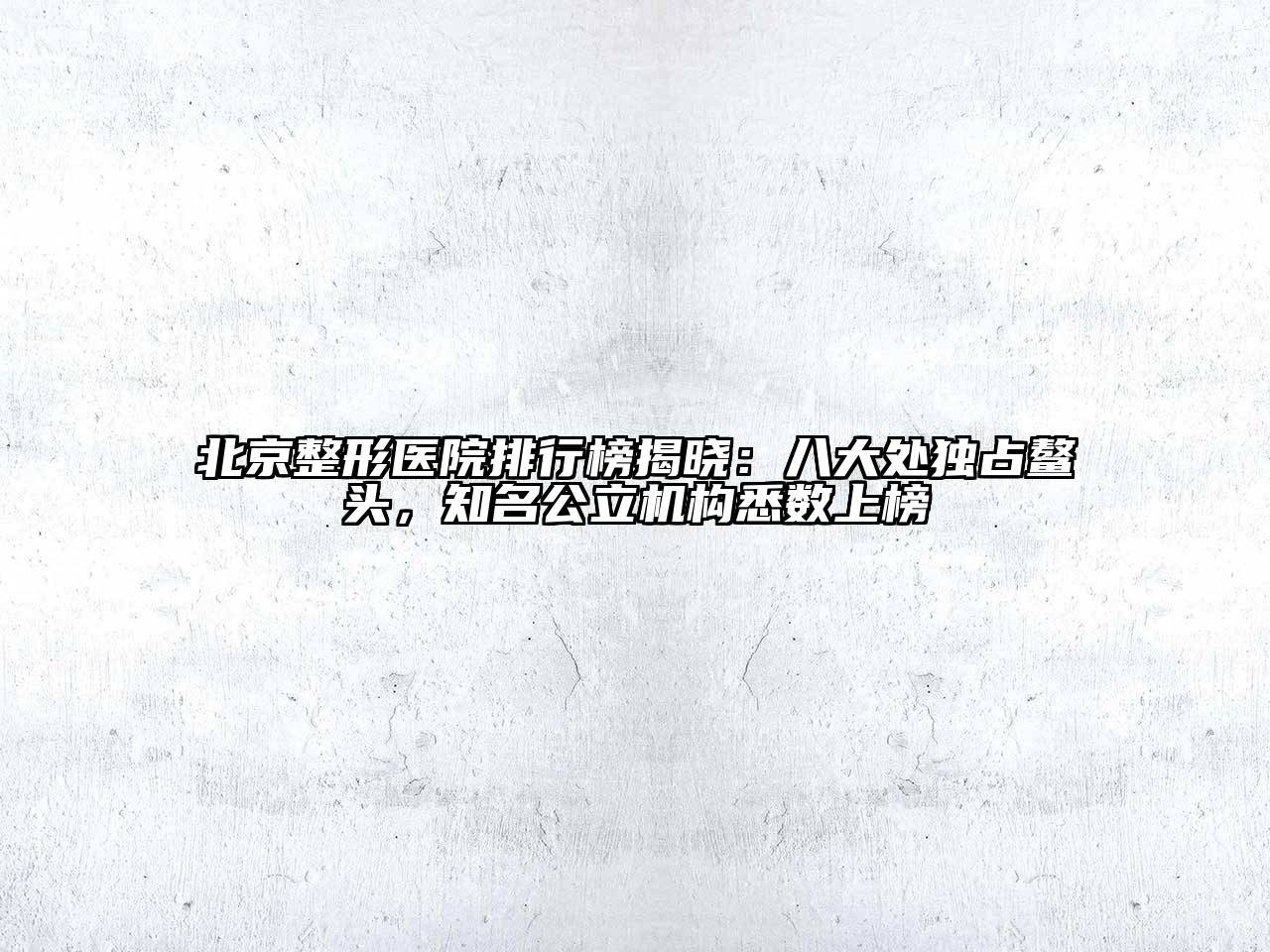 北京整形医院排行榜揭晓：八大处独占鳌头，知名公立机构悉数上榜