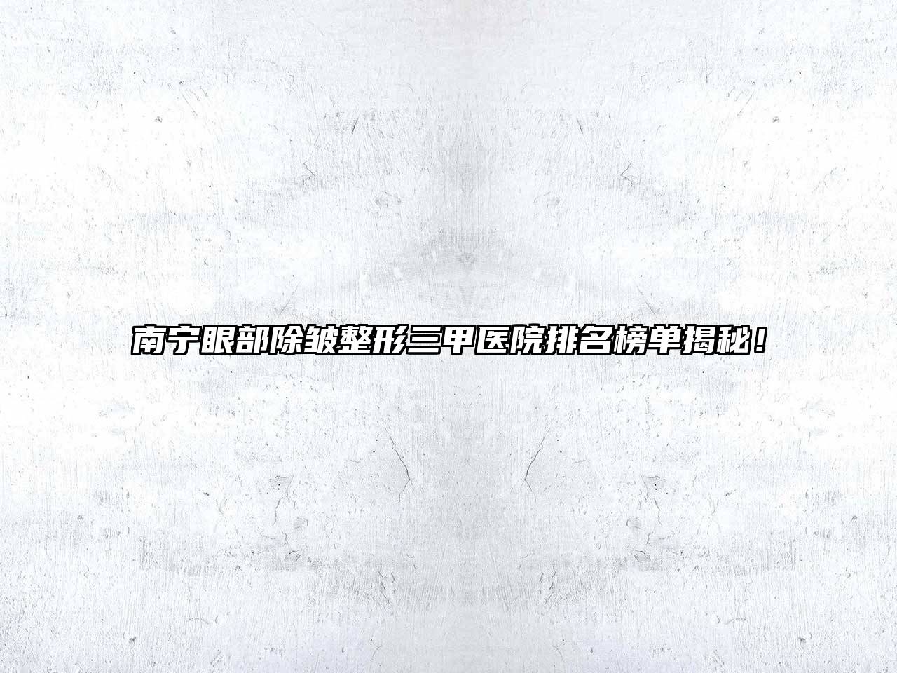 南宁眼部除皱整形三甲医院排名榜单揭秘！