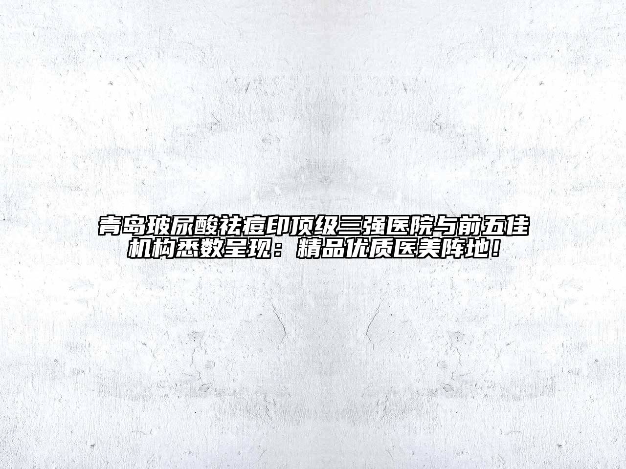 青岛玻尿酸祛痘印顶级三强医院与前五佳机构悉数呈现：精品优质医美阵地！