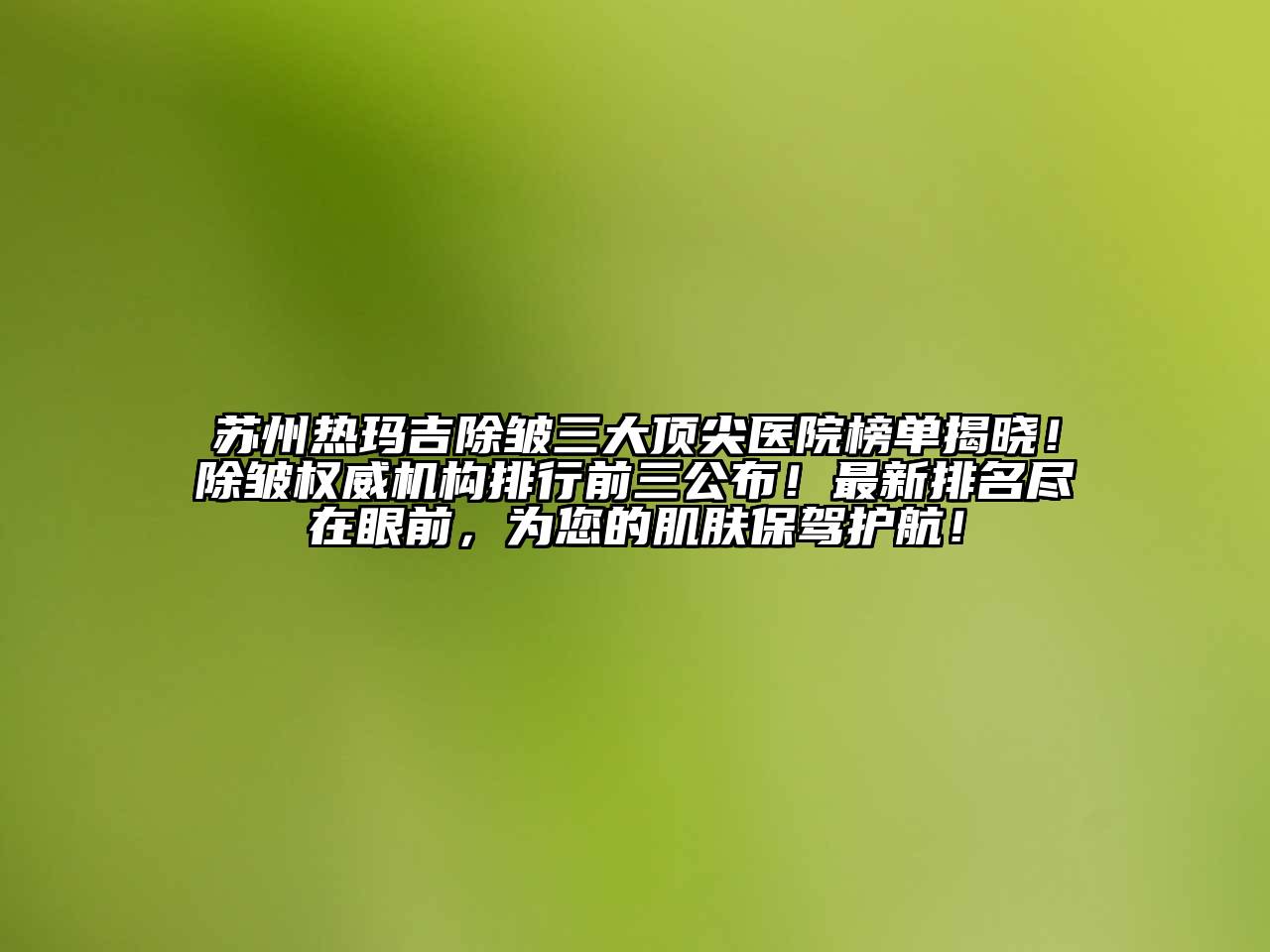 苏州热玛吉除皱三大顶尖医院榜单揭晓！除皱权威机构排行前三公布！最新排名尽在眼前，为您的肌肤保驾护航！
