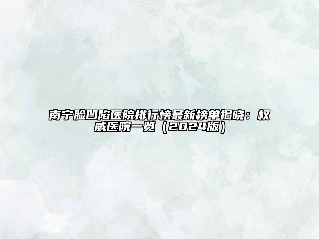 南宁脸凹陷医院排行榜最新榜单揭晓：权威医院一览（2024版）