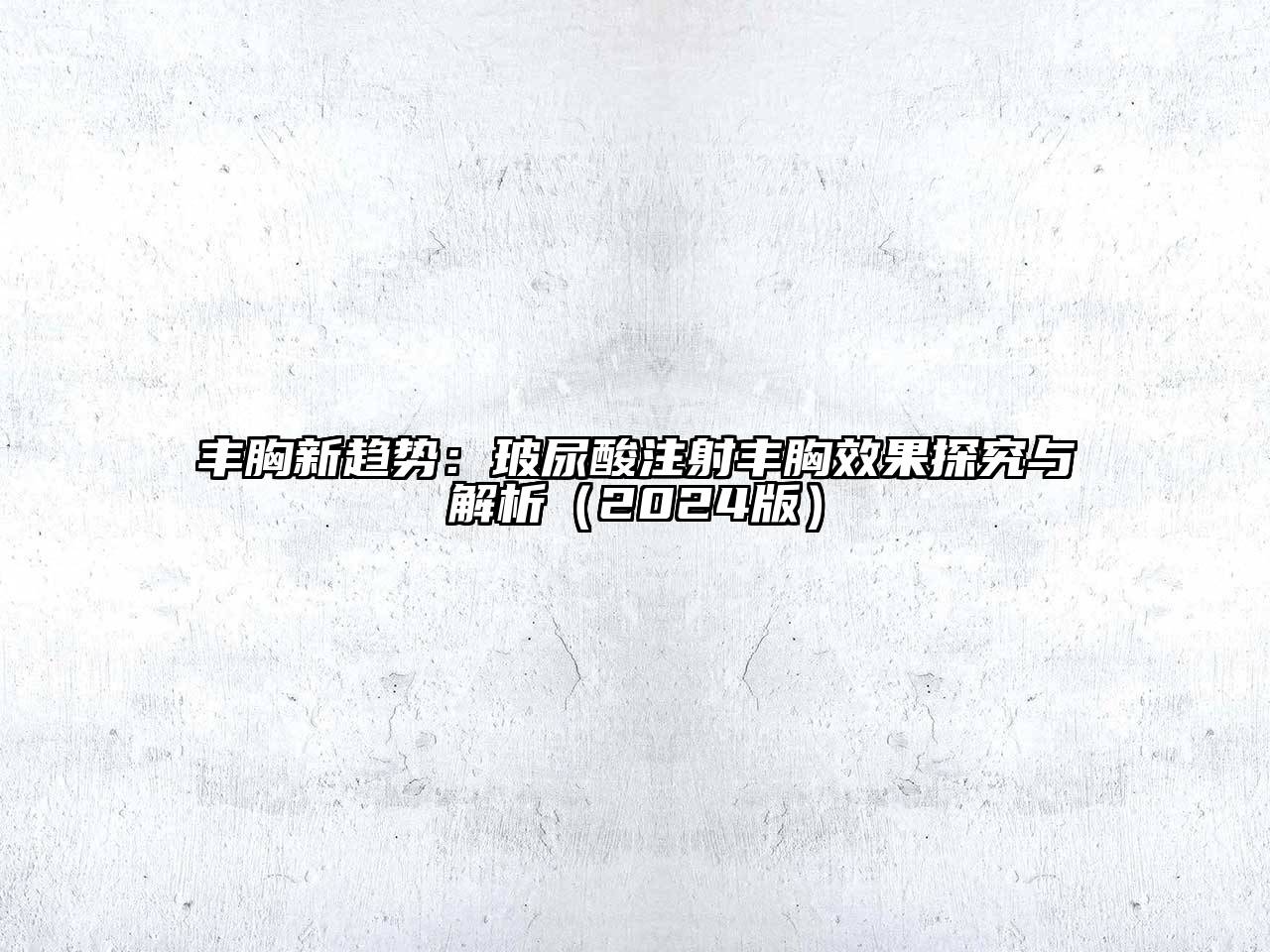 丰胸新趋势：玻尿酸注射丰胸效果探究与解析（2024版）