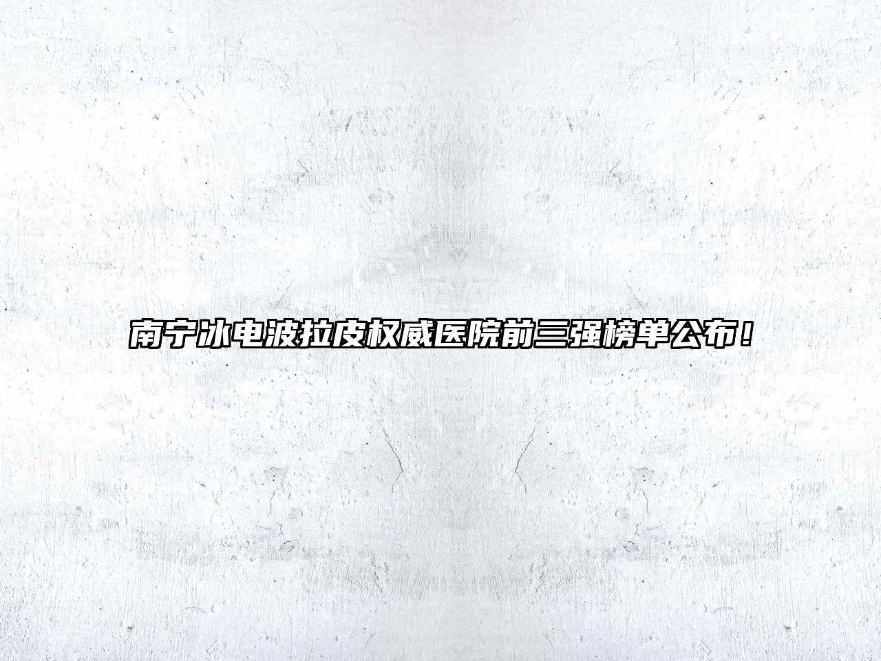 南宁冰电波拉皮权威医院前三强榜单公布！