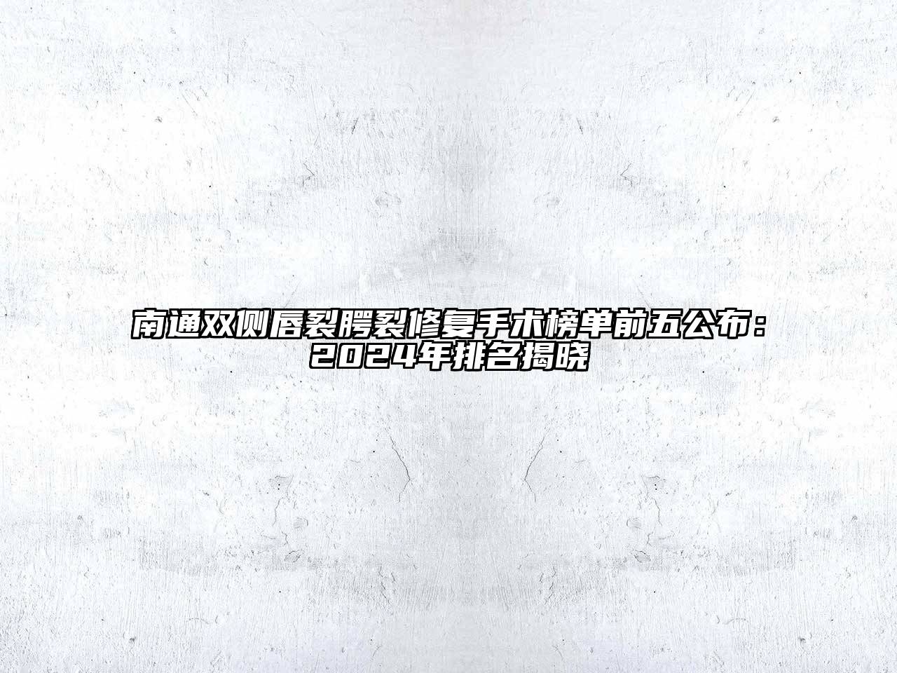 南通双侧唇裂腭裂修复手术榜单前五公布：2024年排名揭晓