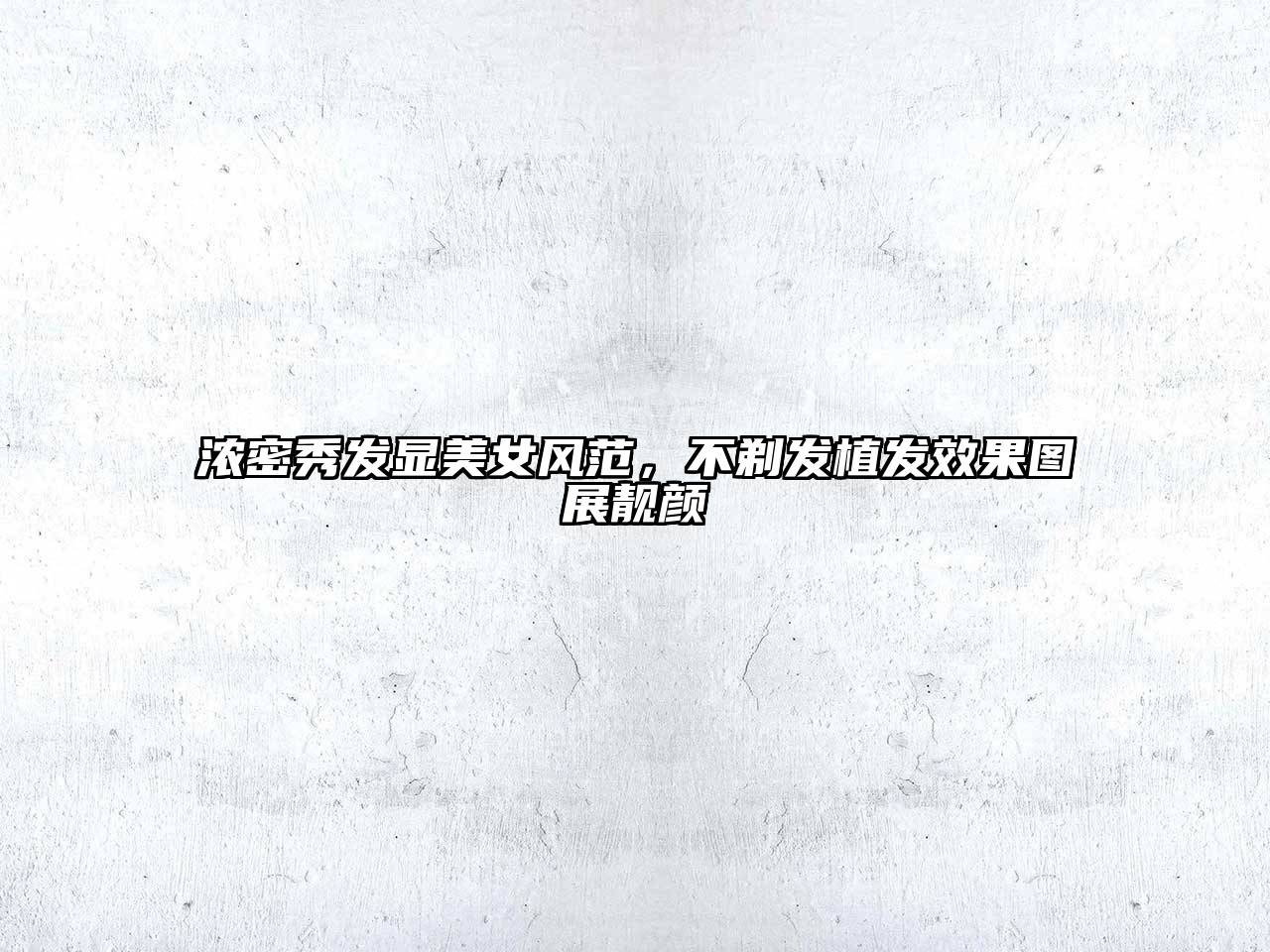 浓密秀发显美女风范，不剃发植发效果图展靓颜