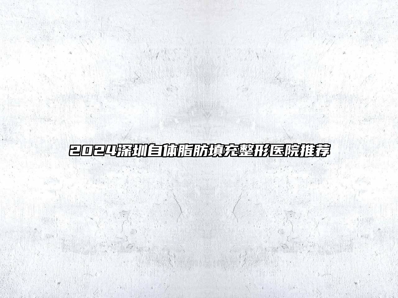 2024深圳自体脂肪填充整形医院推荐