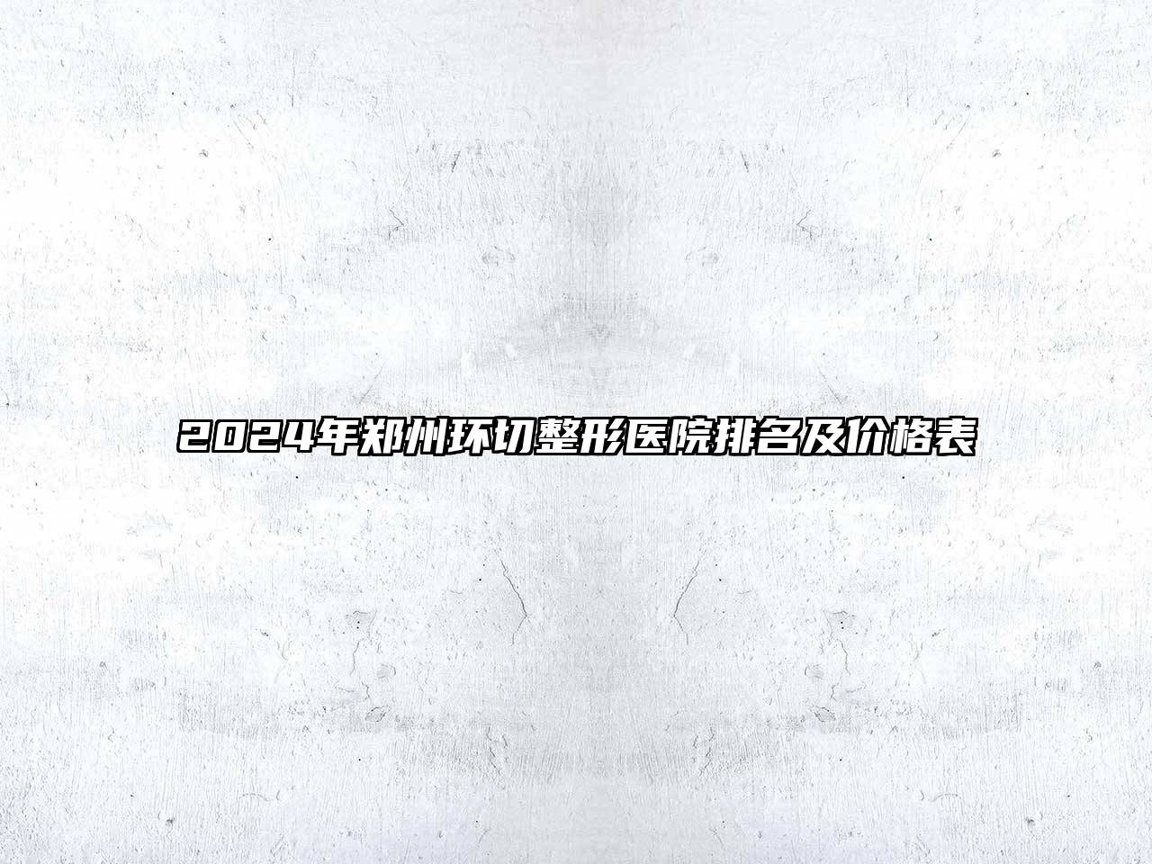 2024年郑州环切整形医院排名及价格表