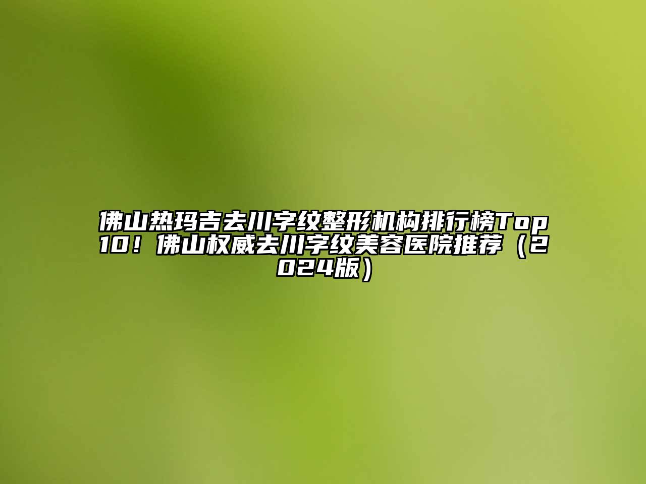 佛山热玛吉去川字纹整形机构排行榜Top10！佛山权威去川字纹美容医院推荐（2024版）