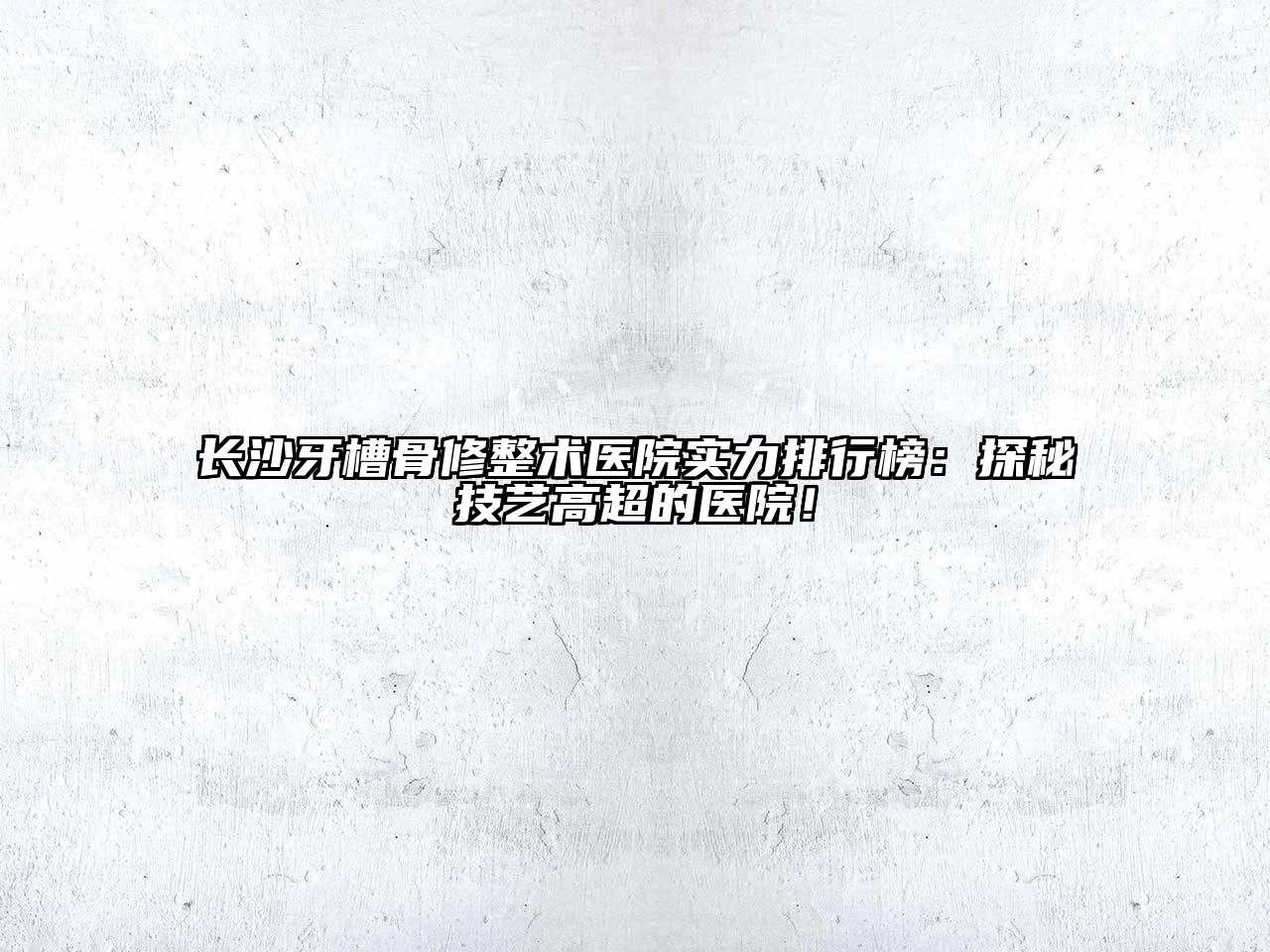 长沙牙槽骨修整术医院实力排行榜：探秘技艺高超的医院！