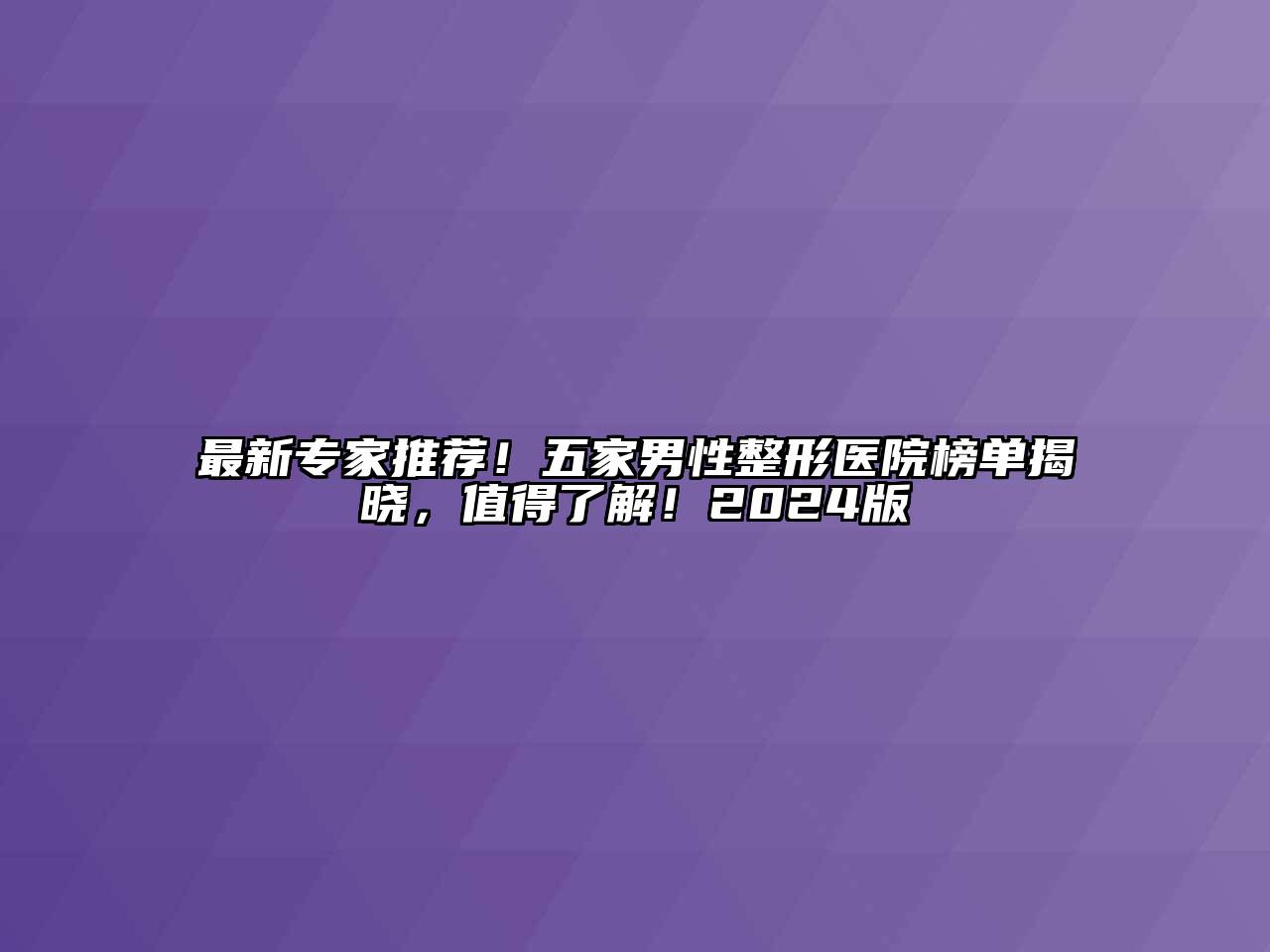 最新专家推荐！五家男性整形医院榜单揭晓，值得了解！2024版
