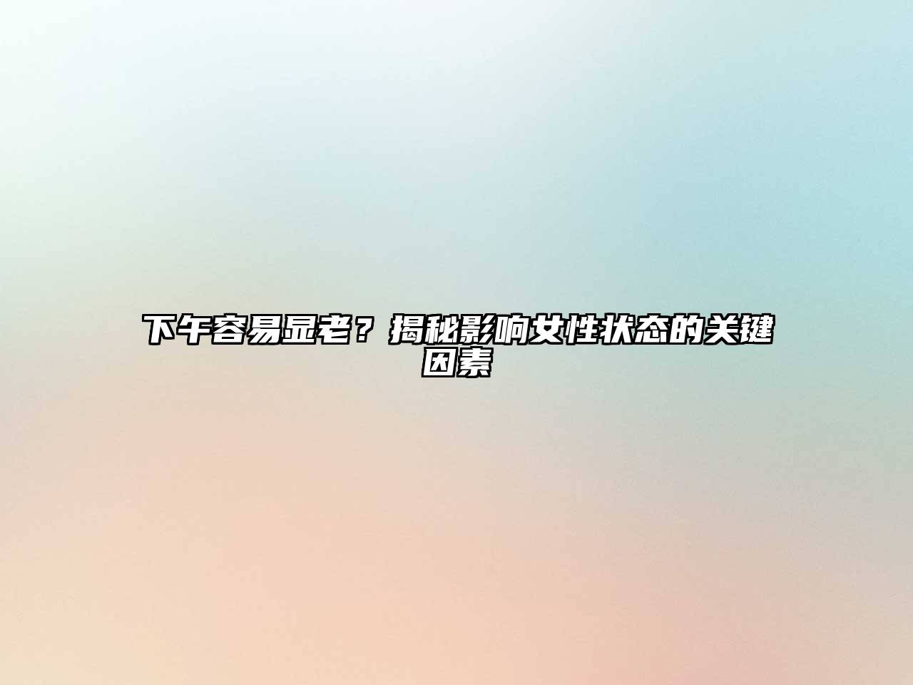 下午容易显老？揭秘影响女性状态的关键因素