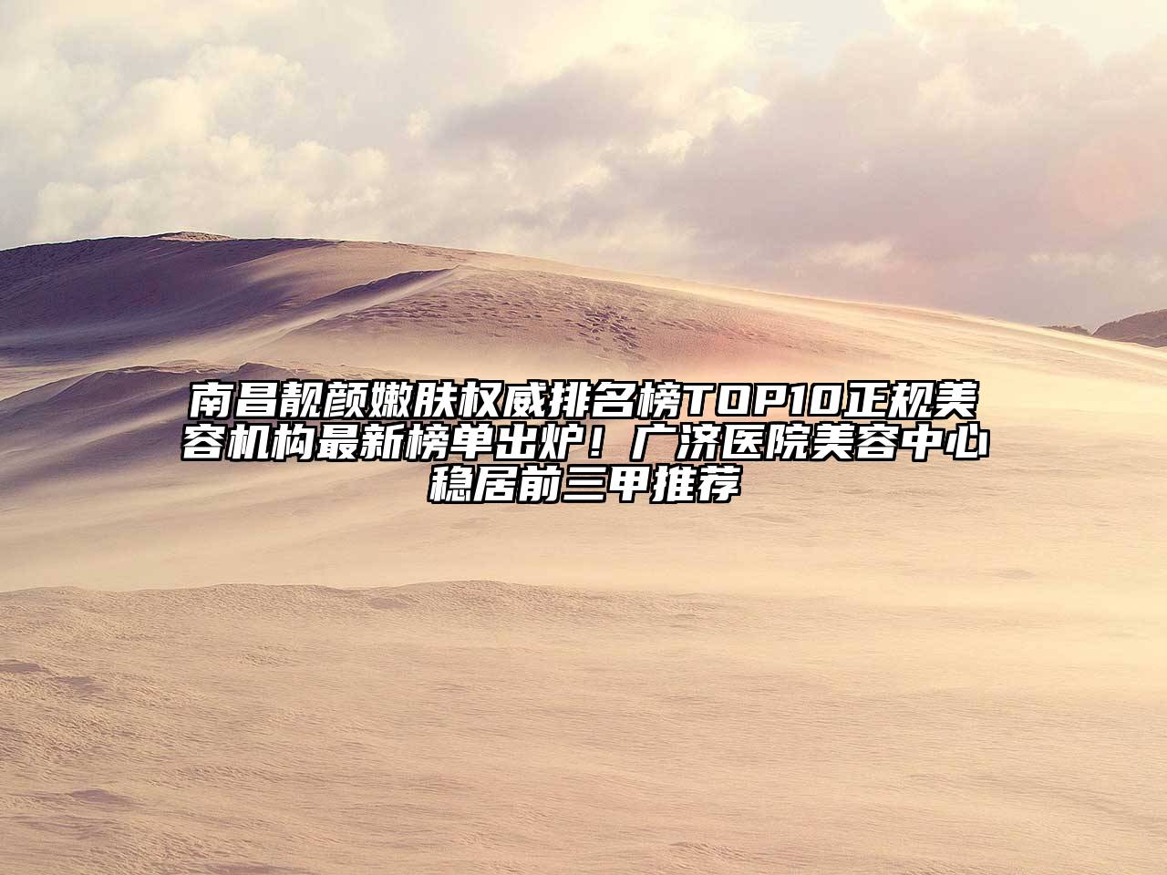 南昌靓颜嫩肤权威排名榜TOP10正规美容机构最新榜单出炉！广济医院美容中心稳居前三甲推荐