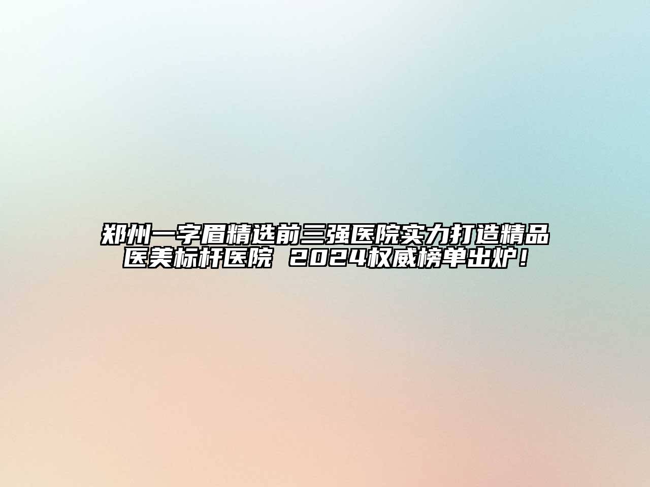 郑州一字眉精选前三强医院实力打造精品医美标杆医院 2024权威榜单出炉！