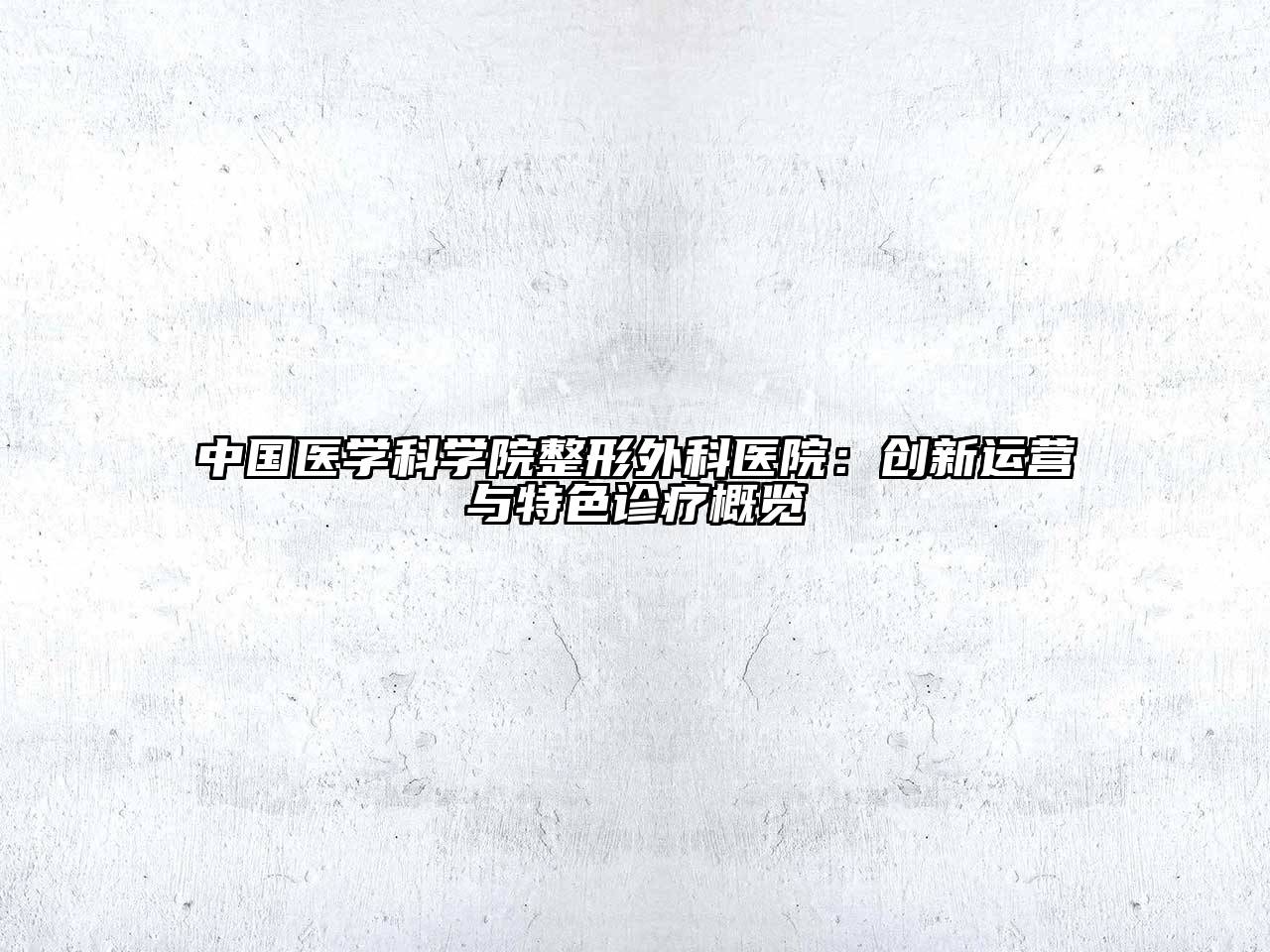 中国医学科学院整形外科医院：创新运营与特色诊疗概览