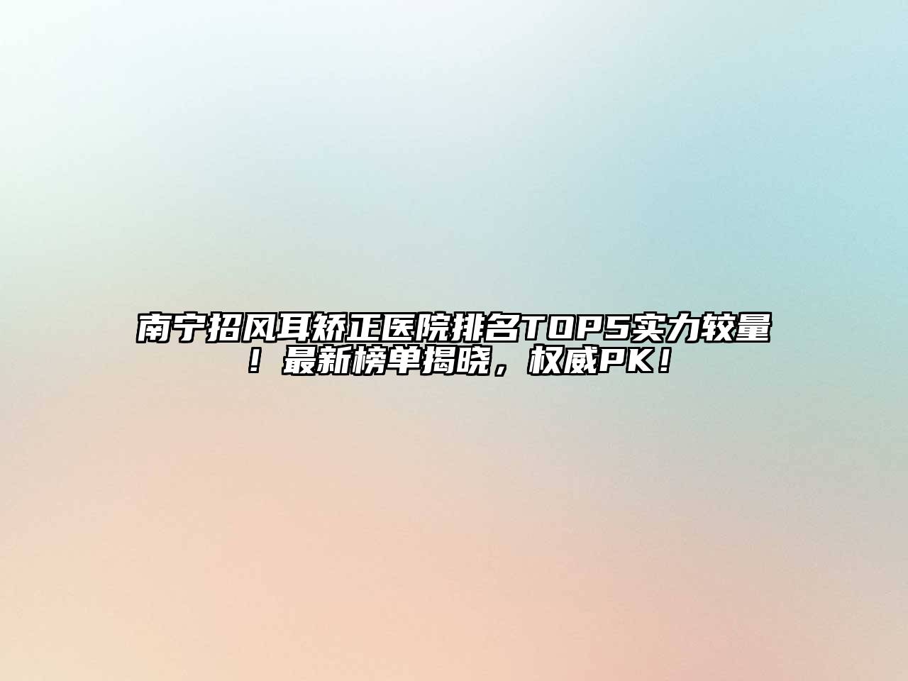 南宁招风耳矫正医院排名TOP5实力较量！最新榜单揭晓，权威PK！