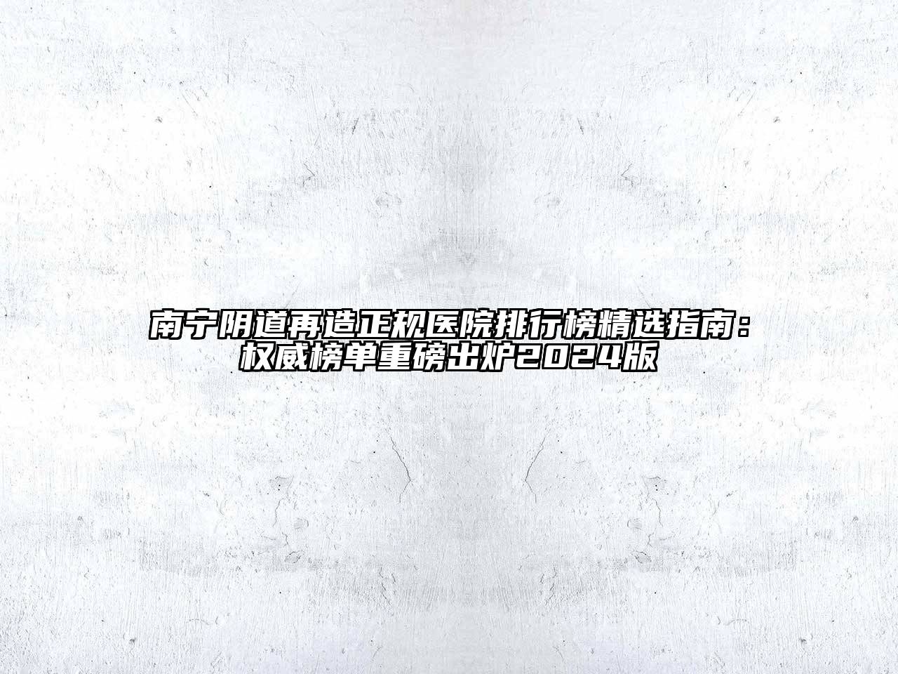 南宁阴道再造正规医院排行榜精选指南：权威榜单重磅出炉2024版