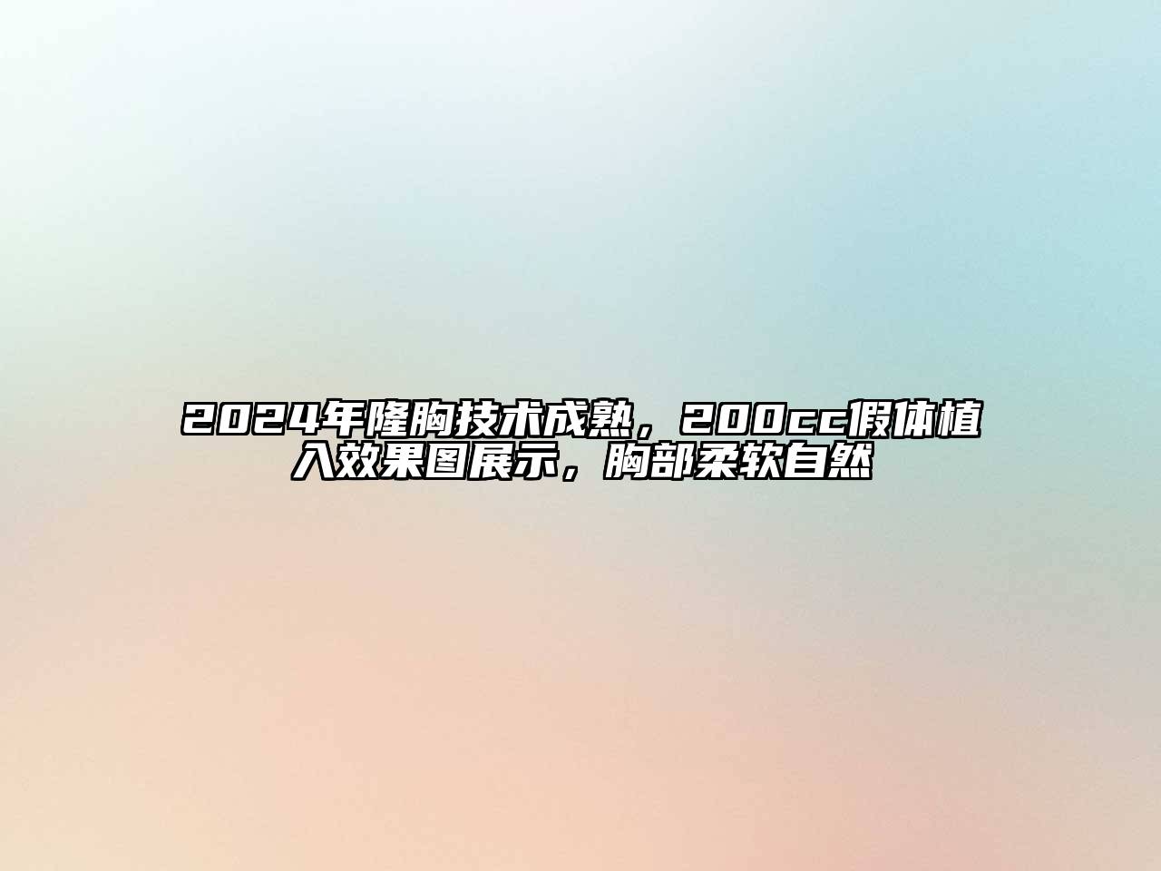 2024年隆胸技术成熟，200cc假体植入效果图展示，胸部柔软自然