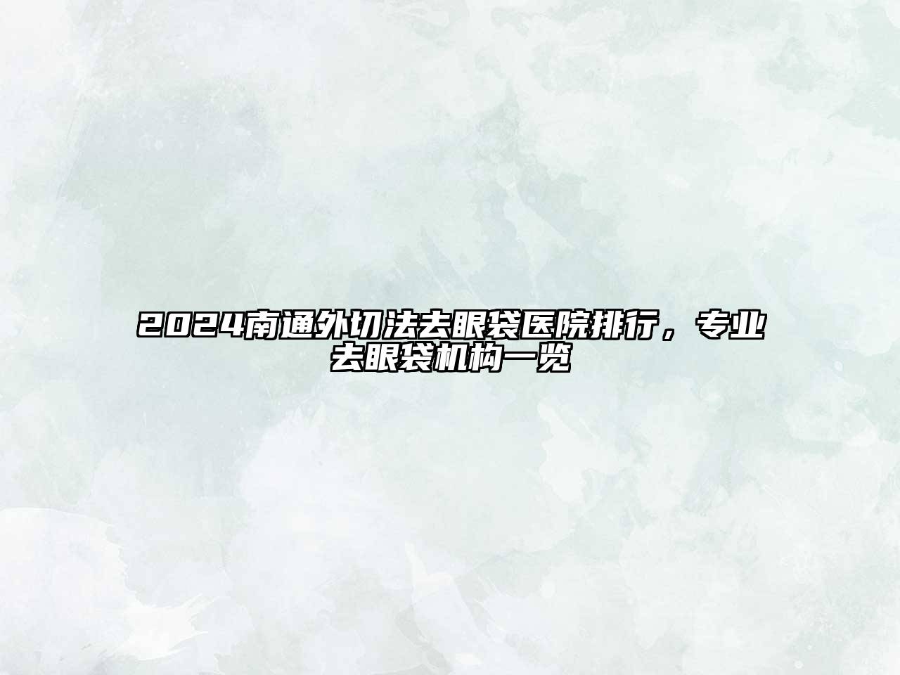 2024南通外切法去眼袋医院排行，专业去眼袋机构一览