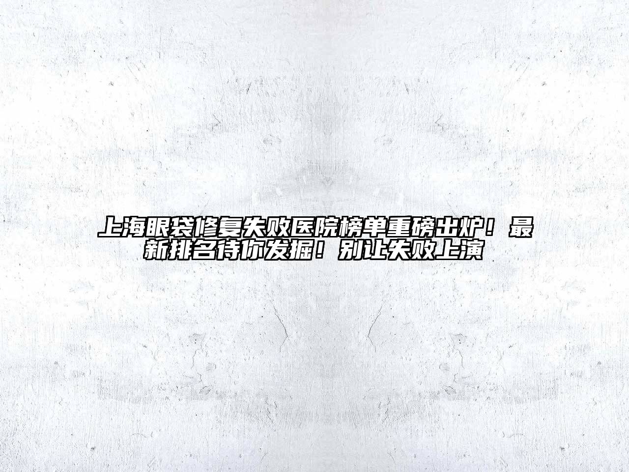 上海眼袋修复失败医院榜单重磅出炉！最新排名待你发掘！别让失败上演