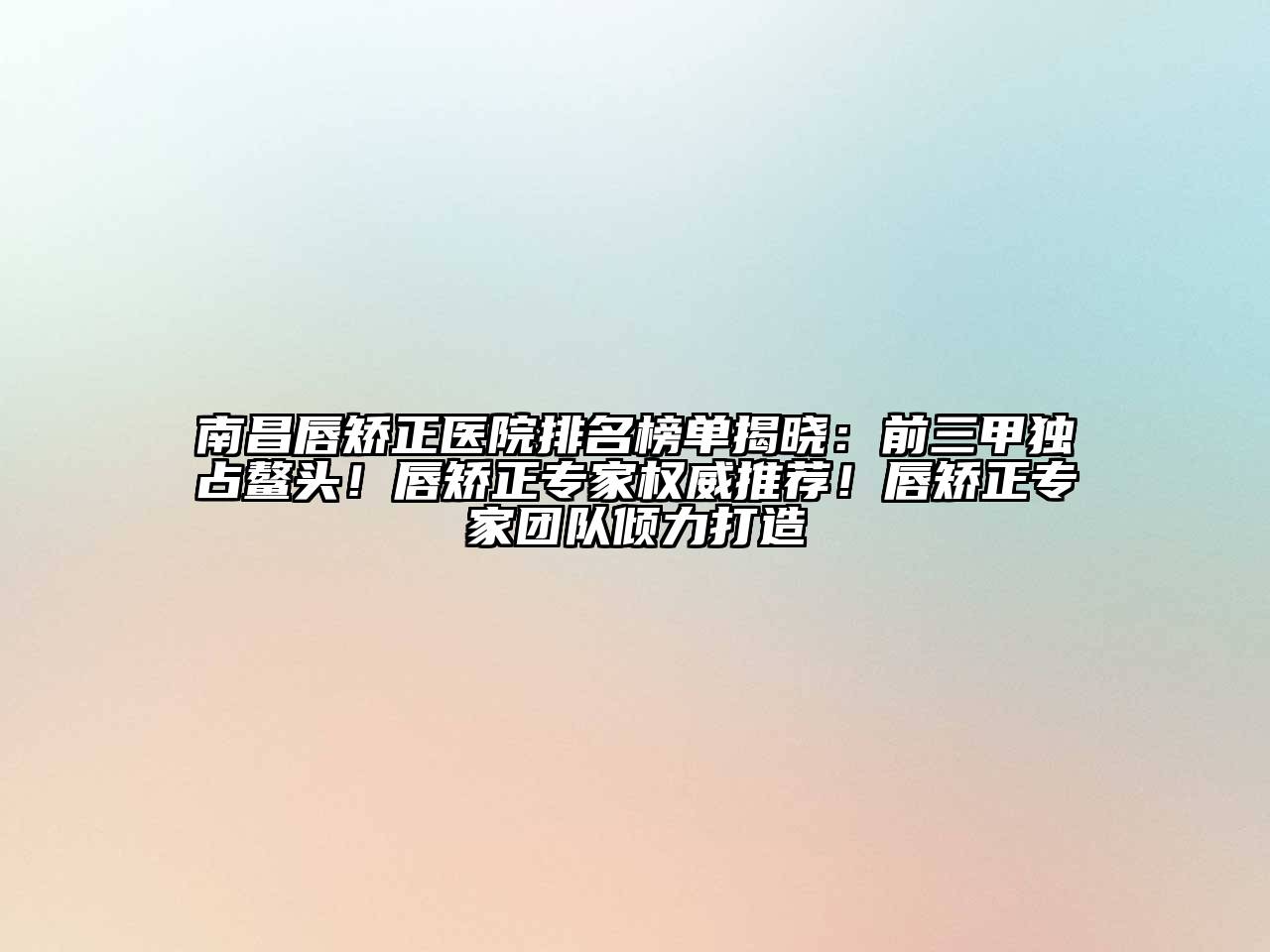 南昌唇矫正医院排名榜单揭晓：前三甲独占鳌头！唇矫正专家权威推荐！唇矫正专家团队倾力打造