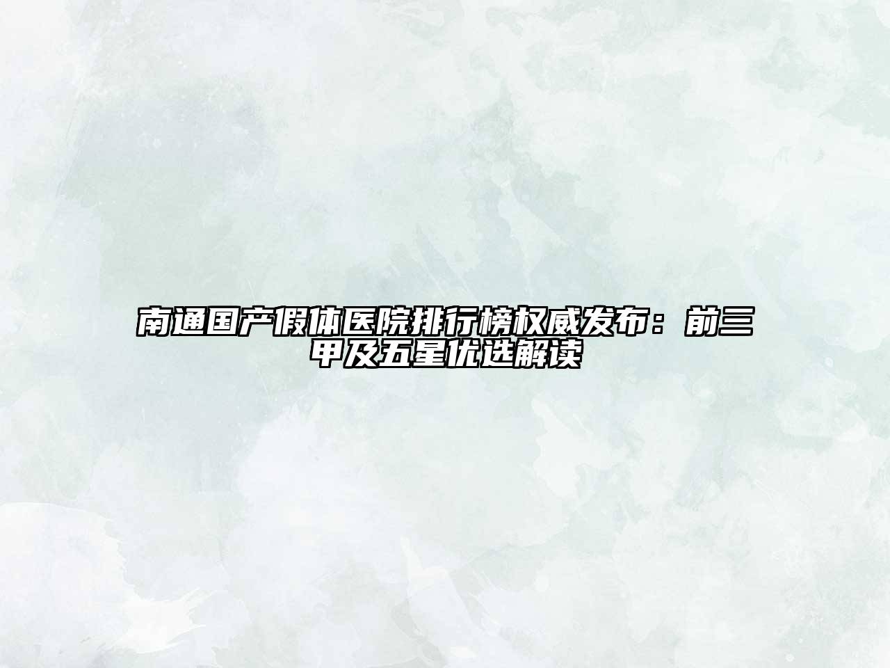 南通国产假体医院排行榜权威发布：前三甲及五星优选解读