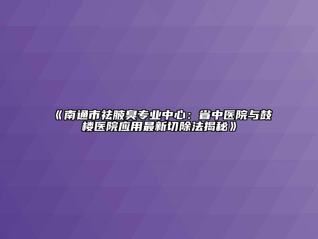 南通市祛腋臭专业中心：省中医院与鼓楼医院应用最新切除法揭秘