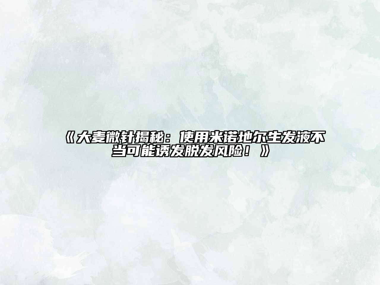大麦微针揭秘：使用米诺地尔生发液不当可能诱发脱发风险！