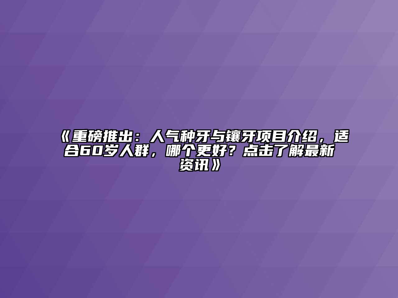 重磅推出：人气种牙与镶牙项目介绍，适合60岁人群，哪个更好？点击了解最新资讯