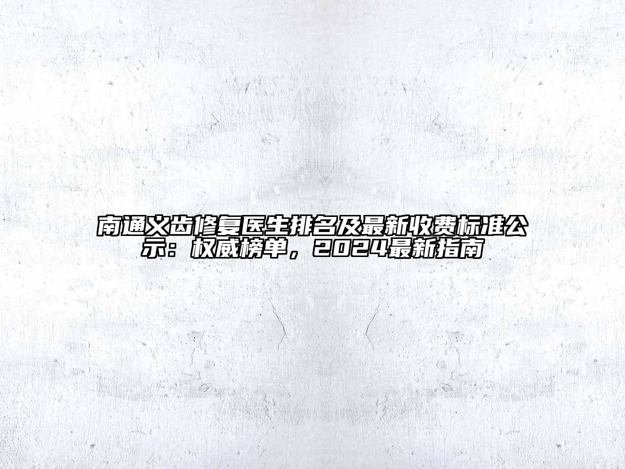 南通义齿修复医生排名及最新收费标准公示：权威榜单，2024最新指南