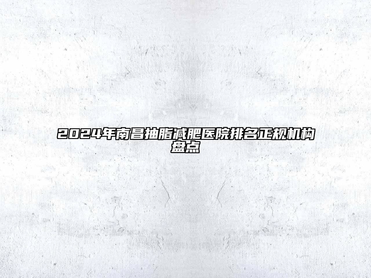 2024年南昌抽脂减肥医院排名正规机构盘点