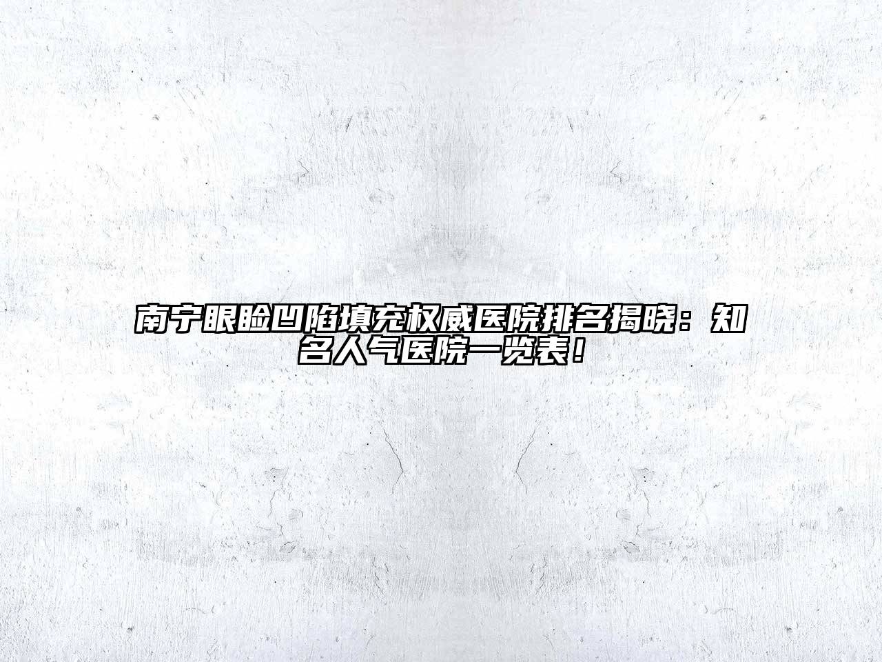 南宁眼睑凹陷填充权威医院排名揭晓：知名人气医院一览表！