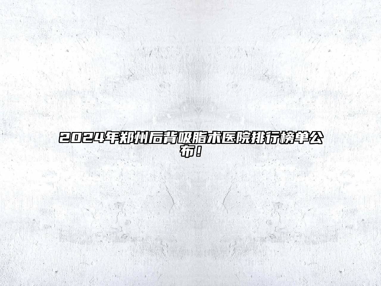 2024年郑州后背吸脂术医院排行榜单公布！
