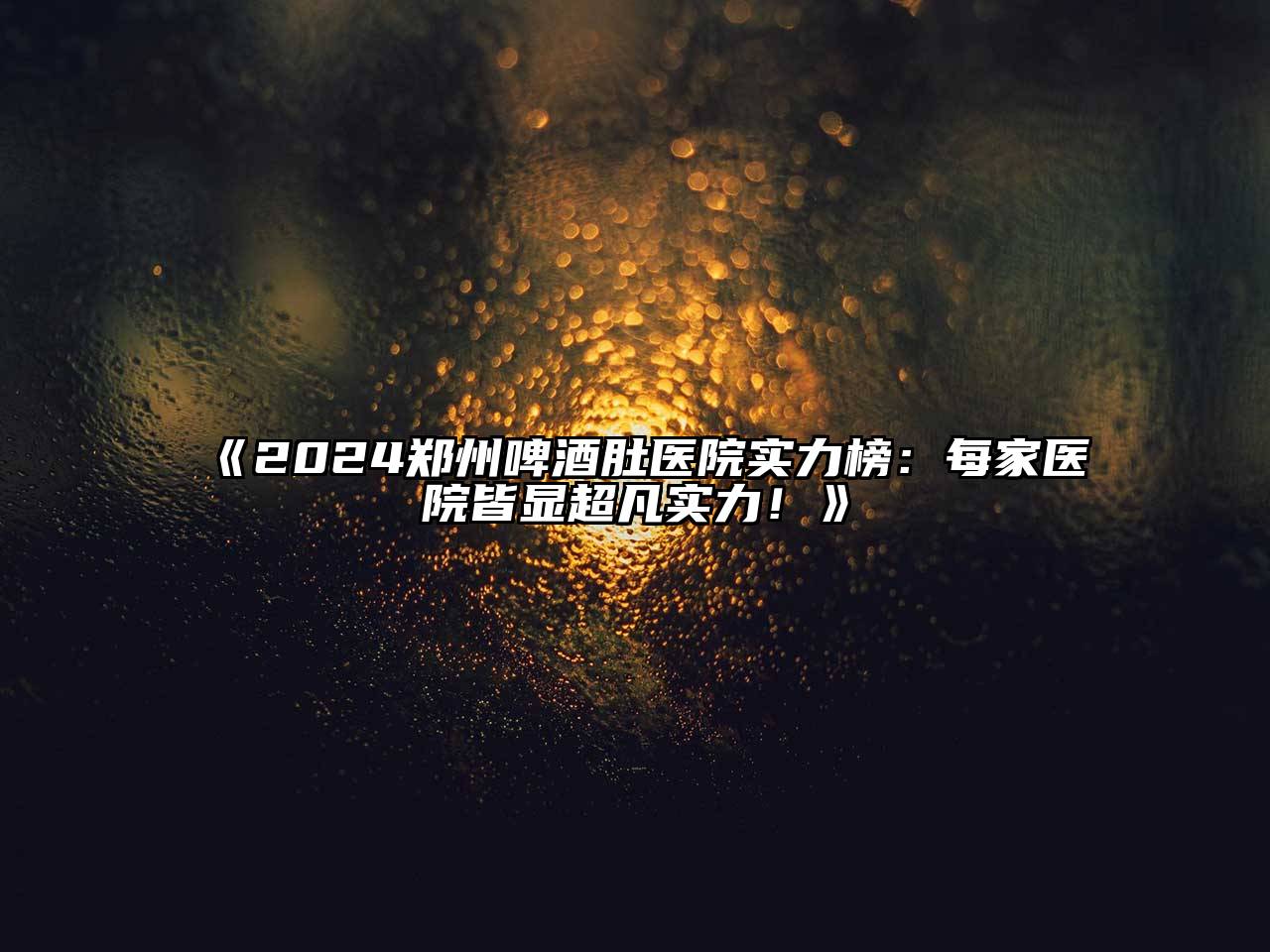 2024郑州啤酒肚医院实力榜：每家医院皆显超凡实力！