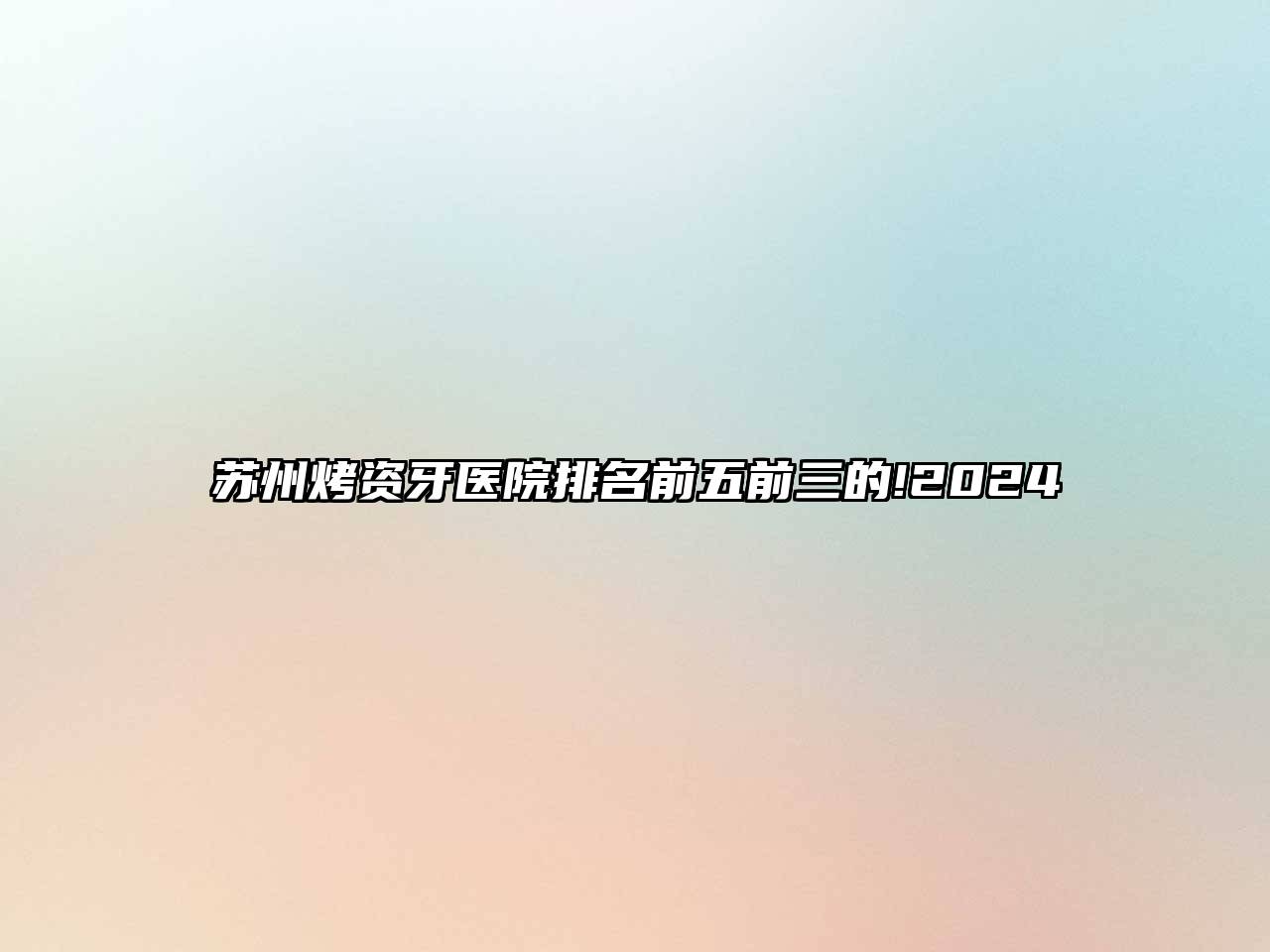 苏州烤资牙医院排名前五前三的!2024