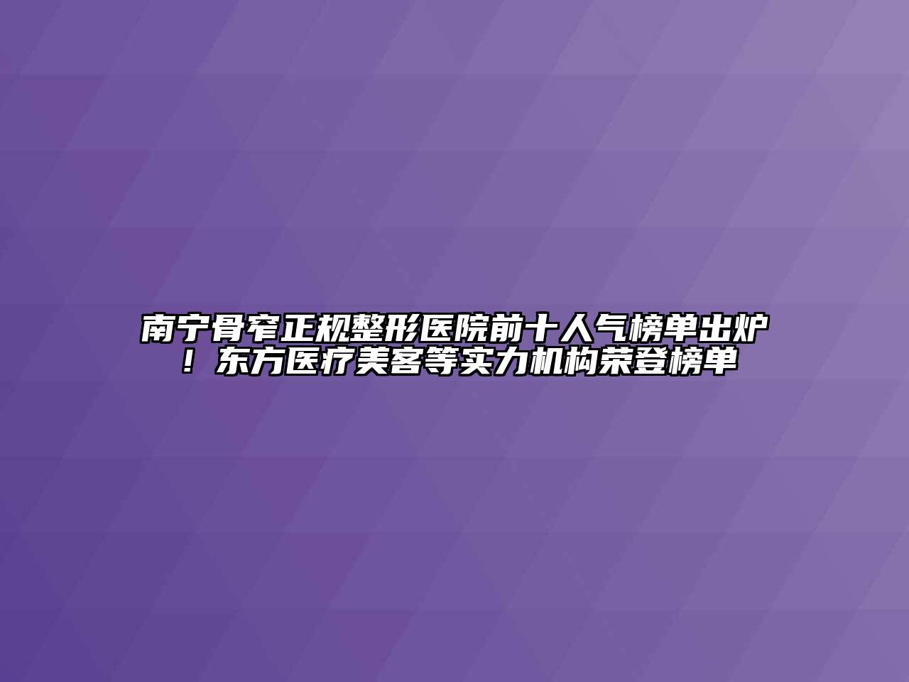南宁骨窄正规整形医院前十人气榜单出炉！东方医疗美客等实力机构荣登榜单