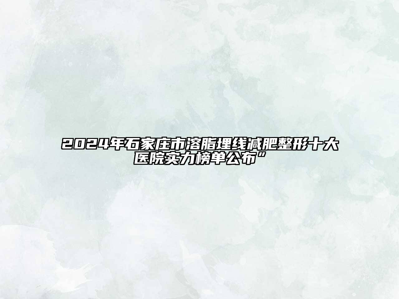 2024年石家庄市溶脂埋线减肥整形十大医院实力榜单公布”