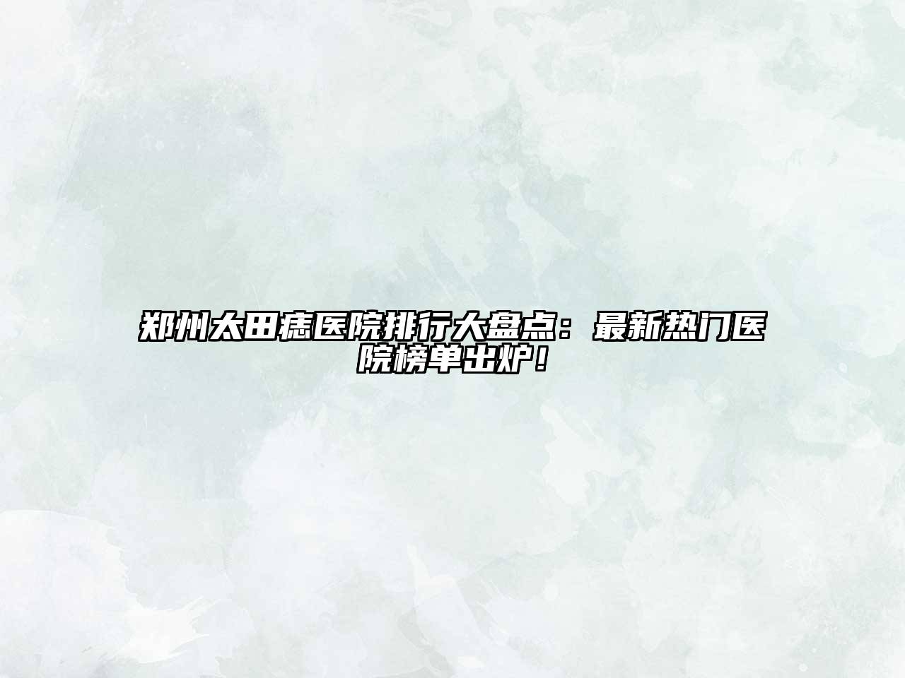 郑州太田痣医院排行大盘点：最新热门医院榜单出炉！