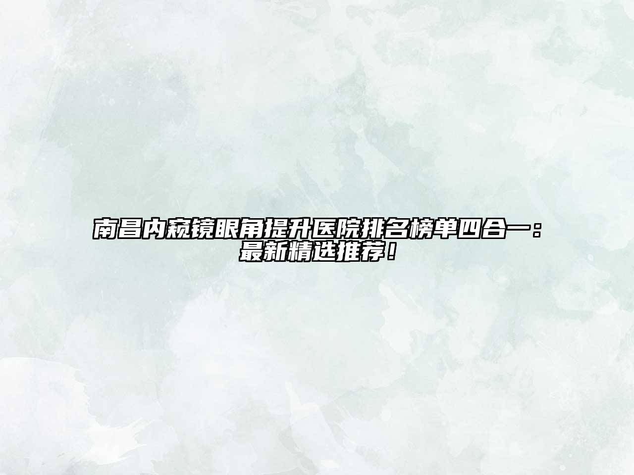 南昌内窥镜眼角提升医院排名榜单四合一：最新精选推荐！