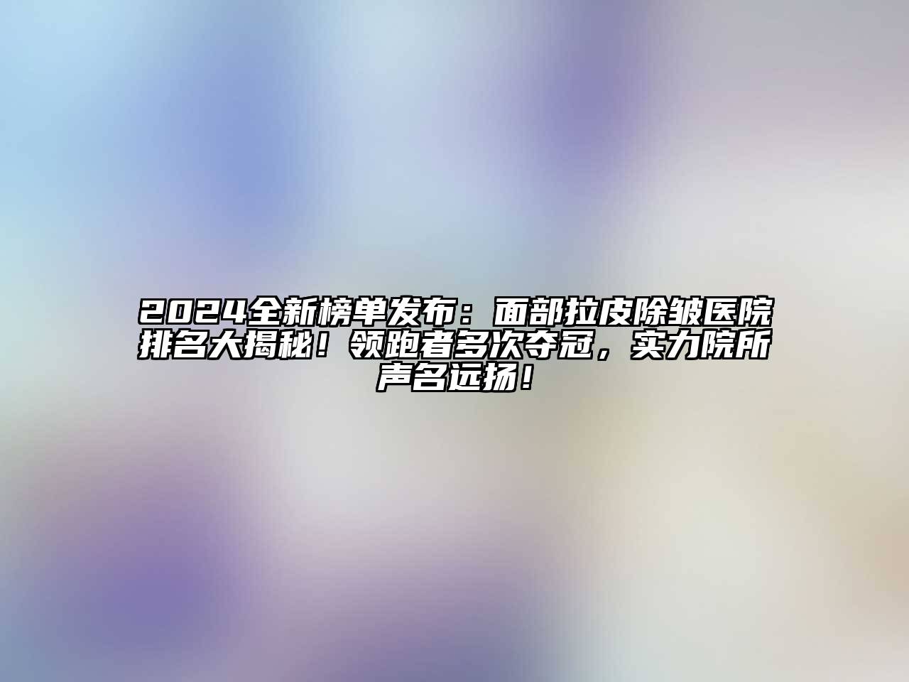 2024全新榜单发布：面部拉皮除皱医院排名大揭秘！领跑者多次夺冠，实力院所声名远扬！