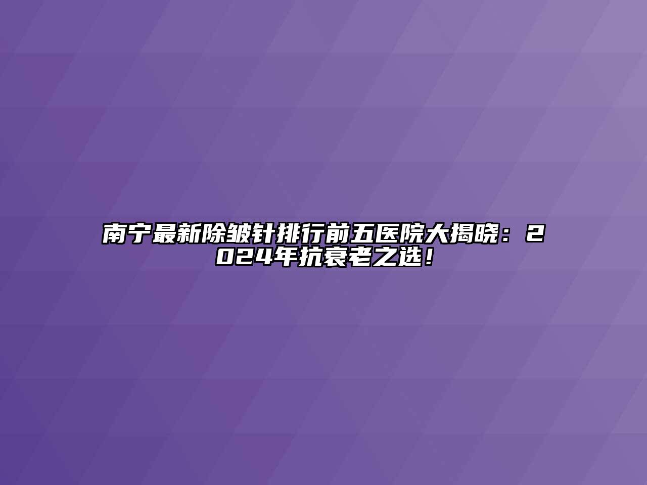 南宁最新除皱针排行前五医院大揭晓：2024年抗衰老之选！